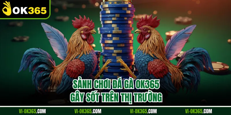 Sảnh chơi đá gà Ok365 gây sốt trên thị trường
